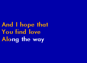 And I hope that

You find love
Along the way