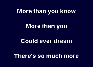 More than you know

More than you
Could ever dream

There's so much more