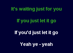 If you'd just let it go

Yeah ye - yeah