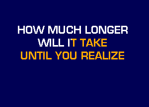 HOW MUCH LONGER
WLL IT TAKE

UNTIL YOU REALIZE