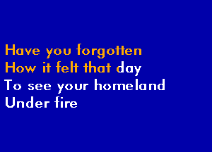 Have you forgoHen
How it felt that day

To see your homeland

Under fire