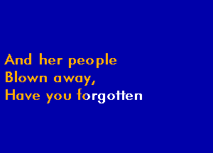 And her people

Blown away,
Have you forgotten