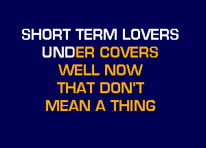 SHORT TERM LOVERS
UNDER COVERS
WELL NOW
THAT DON'T
MEAN A THING