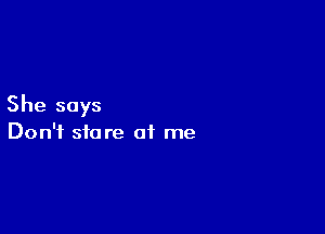 She says

Don't store at me