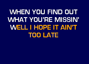 WHEN YOU FIND OUT
WHAT YOU'RE MISSIN'
WELL I HOPE IT AIN'T
TOO LATE