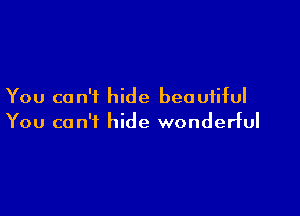 You can't hide beautiful

You can't hide wonderful