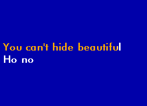 You can't hide beautiful

Ho no