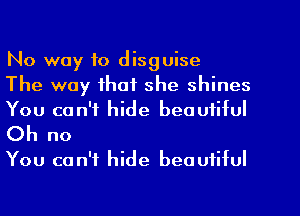 No way to disguise

The way that she shines
You can't hide beautiful
Oh no

You can't hide beautiful
