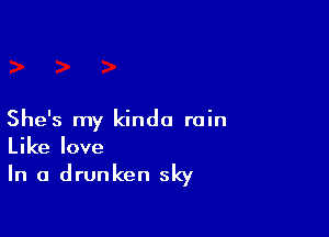 She's my kinda rain
Like love

In a drunken sky