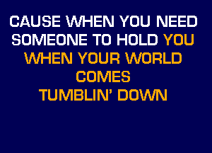 CAUSE WHEN YOU NEED
SOMEONE TO HOLD YOU
WHEN YOUR WORLD
COMES
TUMBLIN' DOWN