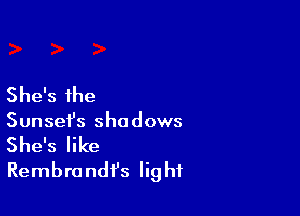 She's the

Sunsefs shadows

She's like
Rembrandf's lig hf