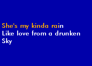 She's my kinda rain

Like love from a drunken

Sky