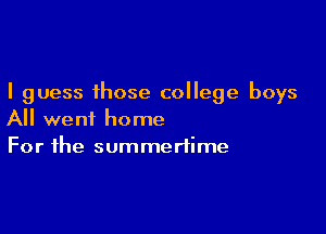 I guess those college boys

All went home
For the summertime