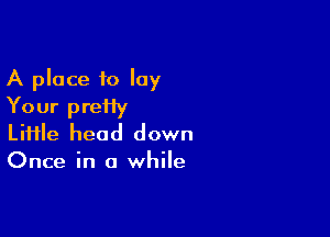 A place to lay
Your preiiy

Liiile head down
Once in a while