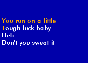 You run on a Iiflle

Tough luck be by

Heh

Don't you sweat it