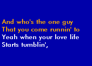 And who's 1he one guy
That you come runnin' f0

Yeah when your love life
Starts iumblin',