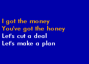 I got the money
You've got the honey

Lefs cu1 a deal
Let's make a plan