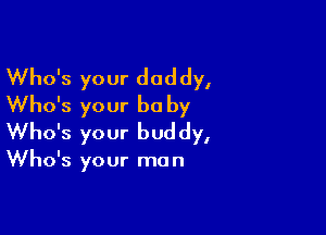 Who's your daddy,
Who's your be by

Who's your bud dy,

Who's your ma n