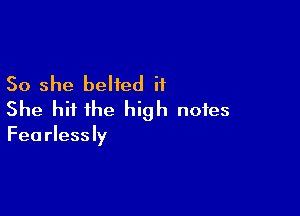 So she belied it

She hit the high notes

Fearlessly