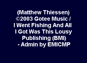 (Matthew Thiessen)
(92003 Gotee Music!
I Went Fishing And All

I Got Was This Lousy
Publishing (BMI)
- Admin by EMICMP