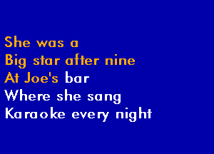 She was a
Big star offer nine

At Joe's bar
Where she sang

K0 raoke every nig hf