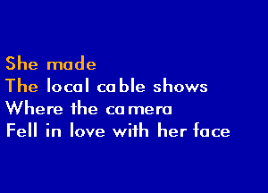 She made

The local cable shows

Where the ca mere
Fell in love with her face