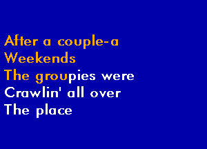 After a coupIe-a
Weekends

The groupies were
Crawlin' all over

The place