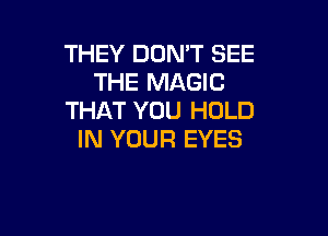 THEY DON'T SEE
THE MAGIC
THAT YOU HOLD

IN YOUR EYES