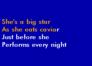 She's 0 big star
As she eats caviar

Just before she
Performs every night
