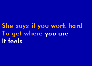 She says if you work hard

To get where you are
It feels