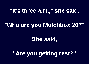 It's three a.m., she said.
Who are you Matchbox 20?

She said,

Are you getting rest?