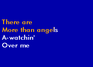 There are
More than angels

A- watchin'
Over me