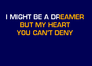 I MIGHT BE A DREAMER
BUT MY HEART
YOU CAN'T DENY