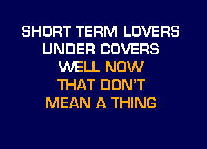 SHORT TERM LOVERS
UNDER COVERS
WELL NOW
THAT DON'T
MEAN A THING