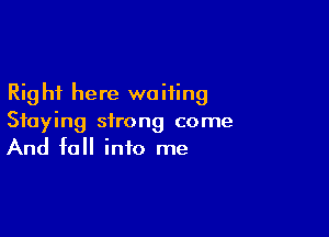 Rig hi here we Hing

Staying strong come
And fall into me