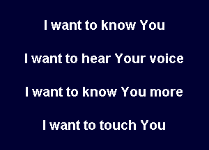 I want to know You

I want to hear Your voice

I want to know You more

I want to touch You