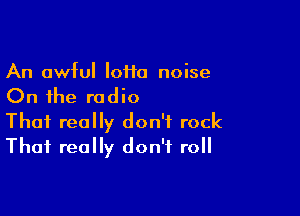 An awful IoHa noise

On the radio

That really don't rock
That really don't roll