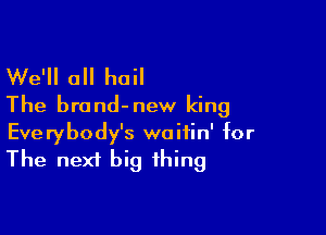 We'll a hail
The brand-new king

Everybody's waitin' for
The next big thing