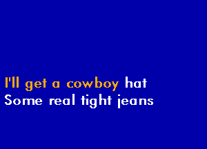 I'll get a cowboy hat
Some real fight ieans