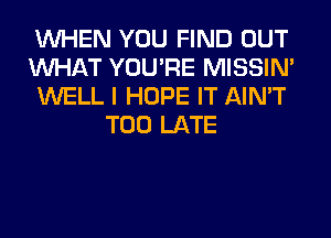 WHEN YOU FIND OUT
WHAT YOU'RE MISSIN'
WELL I HOPE IT AIN'T
TOO LATE