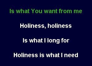 Holiness, holiness

Is what I long for

Holiness is what I need
