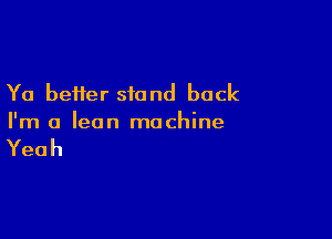 Ya better stand back

I'm a lean machine

Yeah