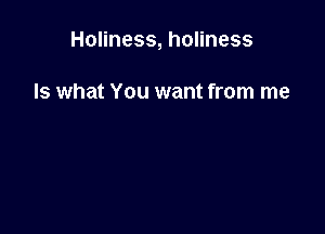 Holiness, holiness

Is what You want from me