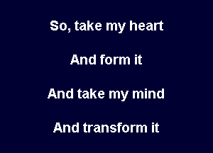 So, take my heart

And form it

And take my mind

And transform it