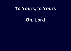 To Yours, to Yours

Oh, Lord