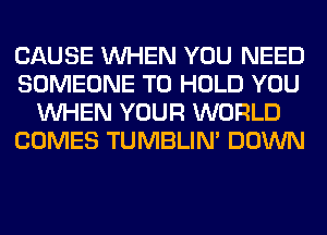 CAUSE WHEN YOU NEED
SOMEONE TO HOLD YOU
WHEN YOUR WORLD
COMES TUMBLIN' DOWN