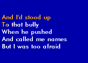And I'd stood up
To that bully

When he pushed

And called me names
But I was too afraid