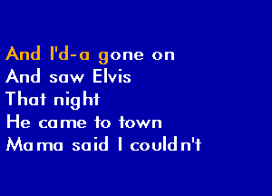 And l'd-a gone on
And sow Elvis

That night
He came to town
Ma ma said I could n't