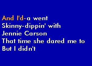 And l'd-a went
Skinny-dippin' with

Jennie Carson
That time she dared me to

But I did n't