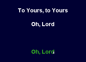 To Yours, to Yours

Oh, Lord